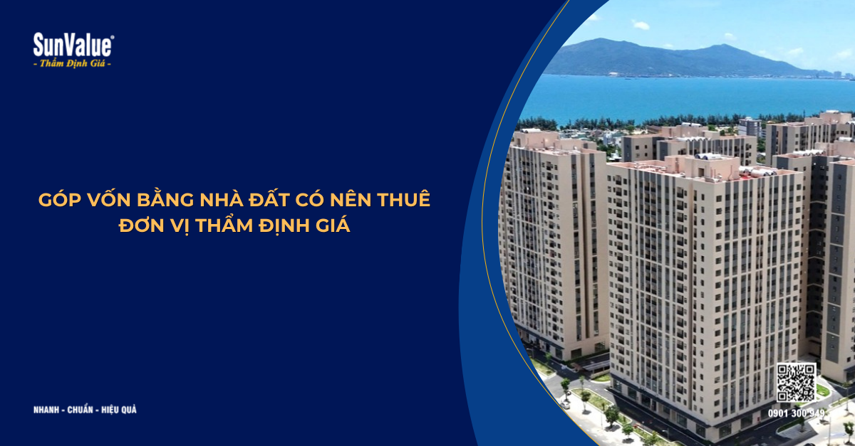 GÓP VỐN BẰNG NHÀ ĐẤT CÓ NÊN THUÊ ĐƠN VỊ THẨM ĐỊNH GIÁ