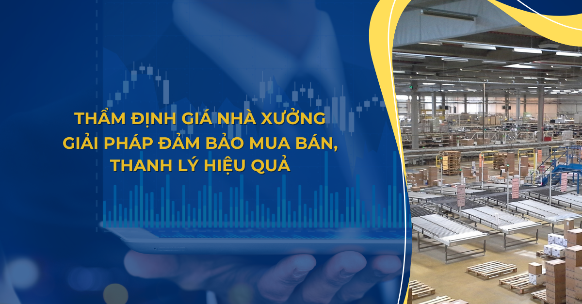 THẨM ĐỊNH GIÁ NHÀ XƯỞNG - GIẢI PHÁP ĐẢM BẢO MUA BÁN, THANH LÝ HIỆU QUẢ