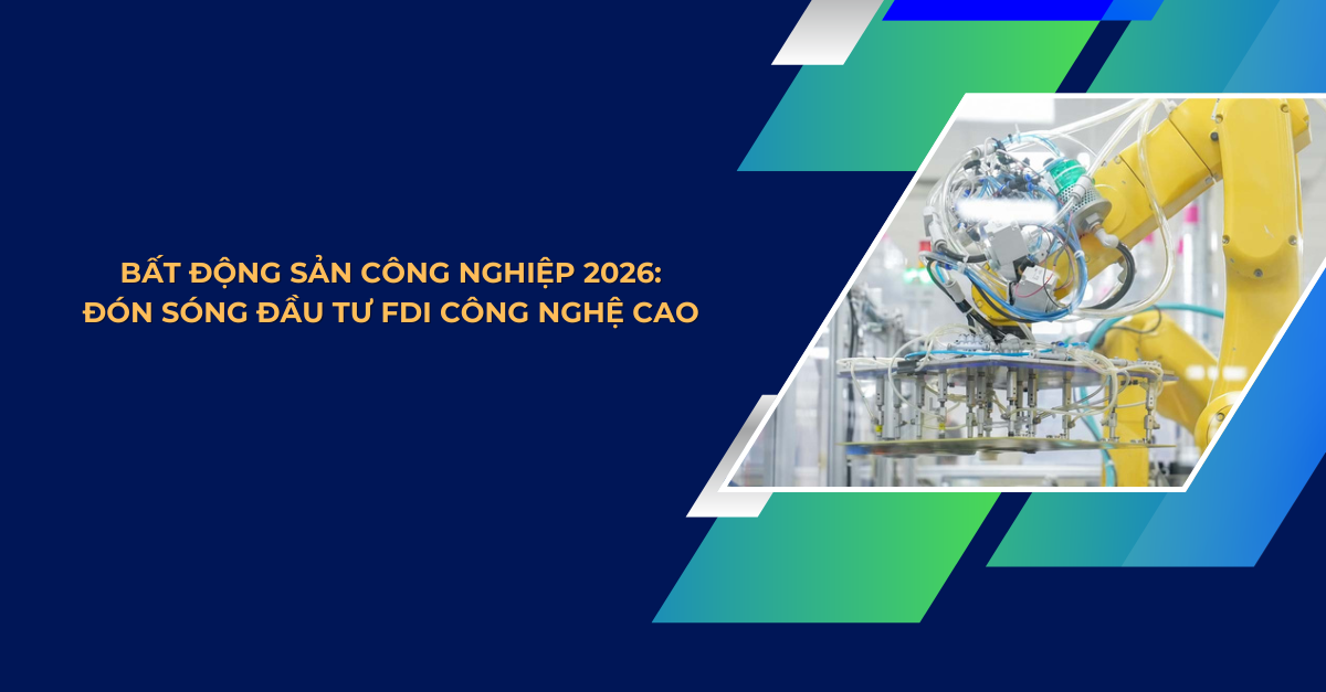 BẤT ĐỘNG SẢN CÔNG NGHIỆP 2026: ĐÓN SÓNG ĐẦU TƯ FDI CÔNG NGHỆ CAO