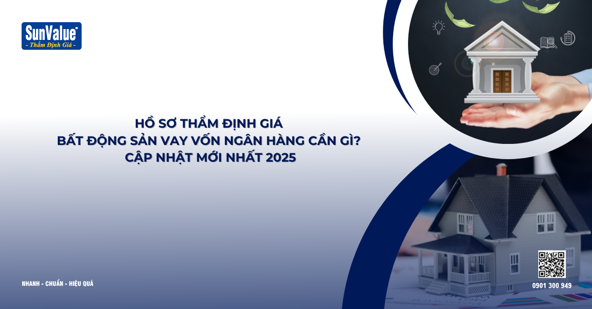 HỒ SƠ THẨM ĐỊNH GIÁ BẤT ĐỘNG SẢN VAY VỐN NGÂN HÀNG CẦN GÌ? CẬP NHẬT MỚI NHẤT 2025
